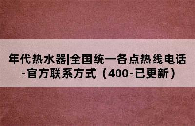 年代热水器|全国统一各点热线电话-官方联系方式（400-已更新）